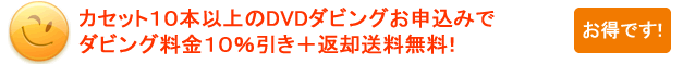 カセット10本以上でダビング料金10%引き+返却送料無料!